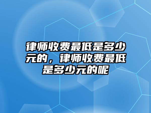 律師收費最低是多少元的，律師收費最低是多少元的呢