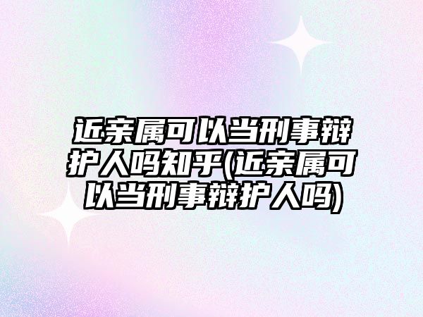 近親屬可以當刑事辯護人嗎知乎(近親屬可以當刑事辯護人嗎)