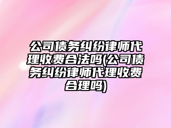 公司債務糾紛律師代理收費合法嗎(公司債務糾紛律師代理收費合理嗎)