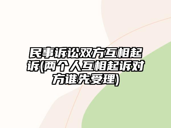 民事訴訟雙方互相起訴(兩個人互相起訴對方誰先受理)