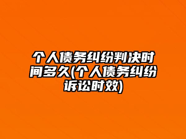 個人債務糾紛判決時間多久(個人債務糾紛訴訟時效)