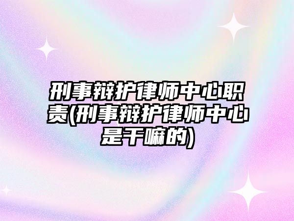 刑事辯護律師中心職責(zé)(刑事辯護律師中心是干嘛的)