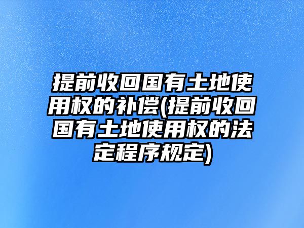 提前收回國有土地使用權(quán)的補償(提前收回國有土地使用權(quán)的法定程序規(guī)定)