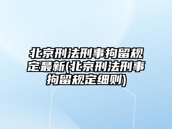 北京刑法刑事拘留規定最新(北京刑法刑事拘留規定細則)