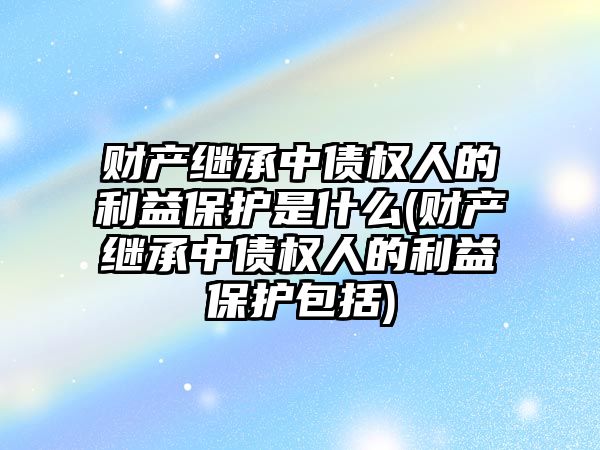 財產繼承中債權人的利益保護是什么(財產繼承中債權人的利益保護包括)