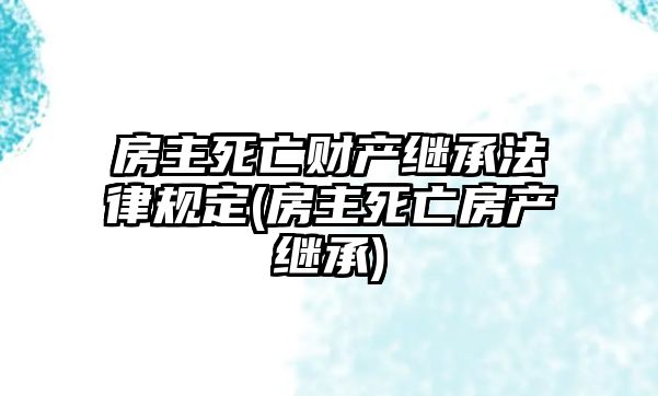 房主死亡財產繼承法律規定(房主死亡房產繼承)