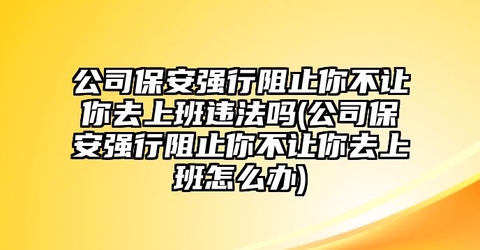 公司保安強(qiáng)行阻止你不讓你去上班違法嗎(公司保安強(qiáng)行阻止你不讓你去上班怎么辦)