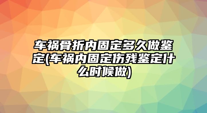 車禍骨折內固定多久做鑒定(車禍內固定傷殘鑒定什么時候做)