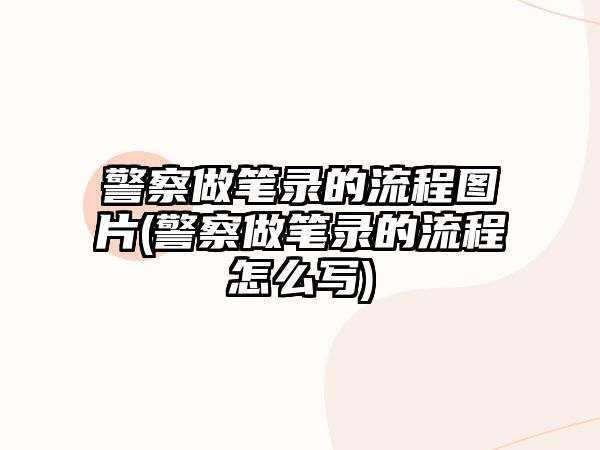 警察做筆錄的流程圖片(警察做筆錄的流程怎么寫)