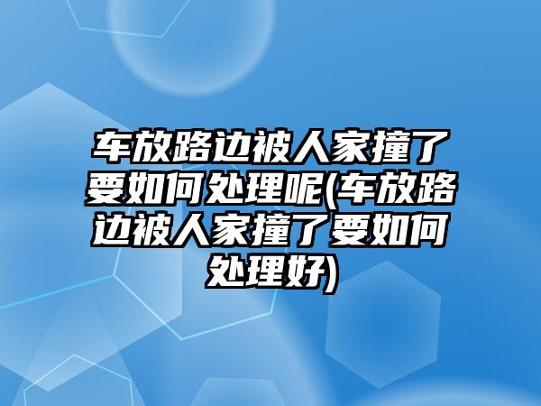 車放路邊被人家撞了要如何處理呢(車放路邊被人家撞了要如何處理好)