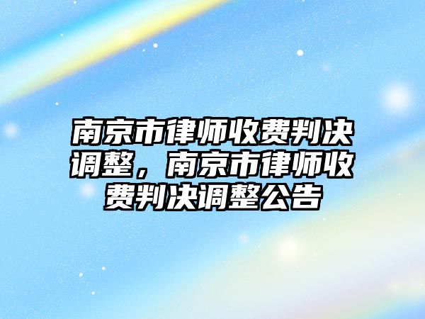 南京市律師收費(fèi)判決調(diào)整，南京市律師收費(fèi)判決調(diào)整公告