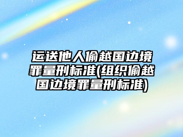 運送他人偷越國邊境罪量刑標(biāo)準(zhǔn)(組織偷越國邊境罪量刑標(biāo)準(zhǔn))