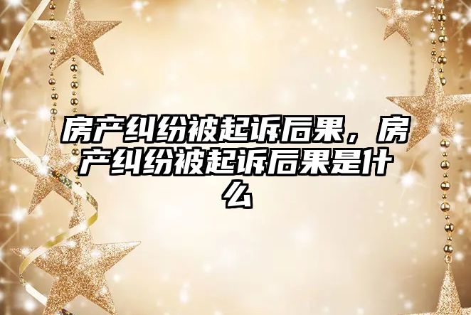 房產糾紛被起訴后果，房產糾紛被起訴后果是什么