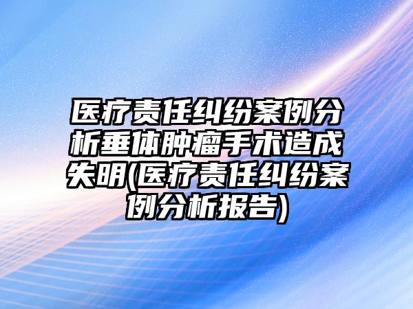 醫療責任糾紛案例分析垂體腫瘤手術造成失明(醫療責任糾紛案例分析報告)