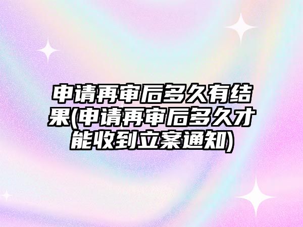 申請再審后多久有結果(申請再審后多久才能收到立案通知)