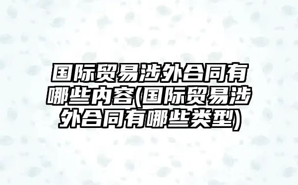 國際貿易涉外合同有哪些內容(國際貿易涉外合同有哪些類型)