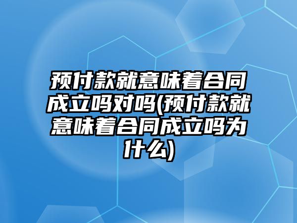 預付款就意味著合同成立嗎對嗎(預付款就意味著合同成立嗎為什么)