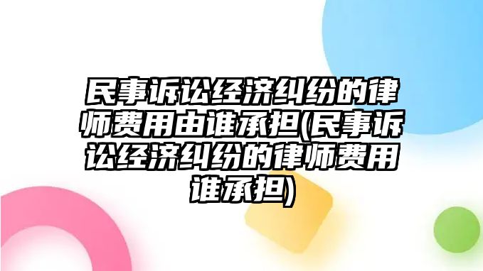 民事訴訟經(jīng)濟(jì)糾紛的律師費(fèi)用由誰(shuí)承擔(dān)(民事訴訟經(jīng)濟(jì)糾紛的律師費(fèi)用誰(shuí)承擔(dān))