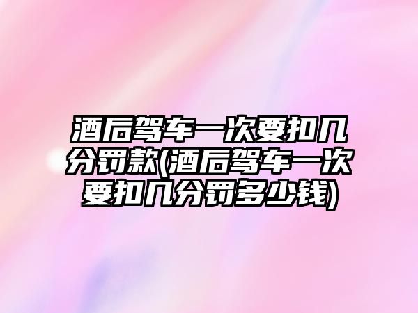 酒后駕車一次要扣幾分罰款(酒后駕車一次要扣幾分罰多少錢)