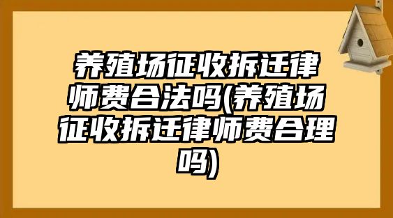 養(yǎng)殖場征收拆遷律師費合法嗎(養(yǎng)殖場征收拆遷律師費合理嗎)