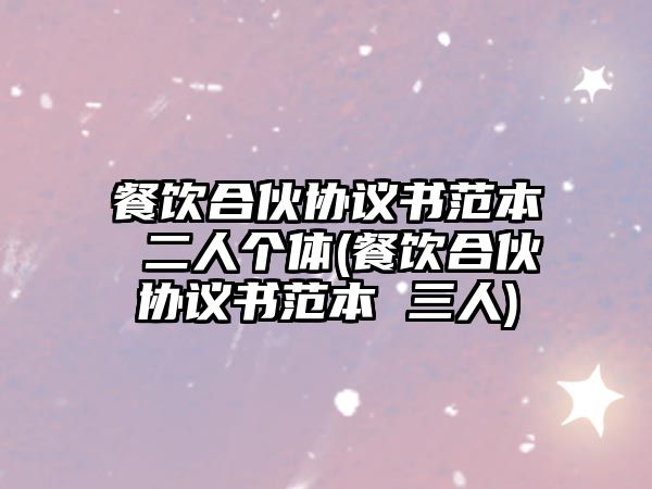 餐飲合伙協(xié)議書(shū)范本 二人個(gè)體(餐飲合伙協(xié)議書(shū)范本 三人)