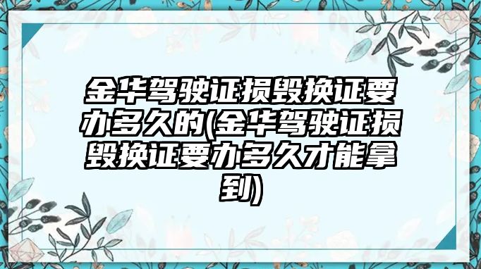 金華駕駛證損毀換證要辦多久的(金華駕駛證損毀換證要辦多久才能拿到)