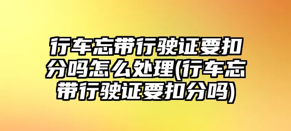 行車忘帶行駛證要扣分嗎怎么處理(行車忘帶行駛證要扣分嗎)