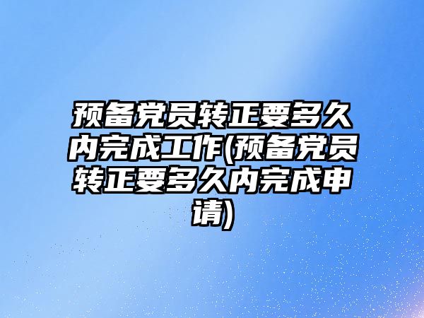 預備黨員轉正要多久內(nèi)完成工作(預備黨員轉正要多久內(nèi)完成申請)