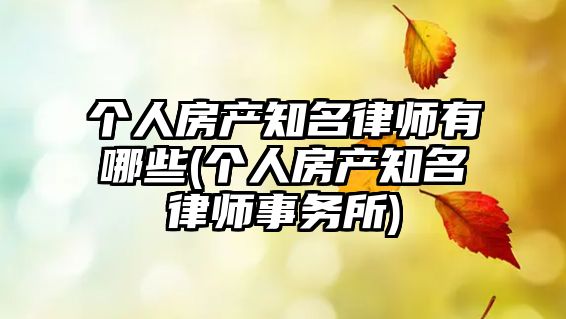 個人房產(chǎn)知名律師有哪些(個人房產(chǎn)知名律師事務(wù)所)