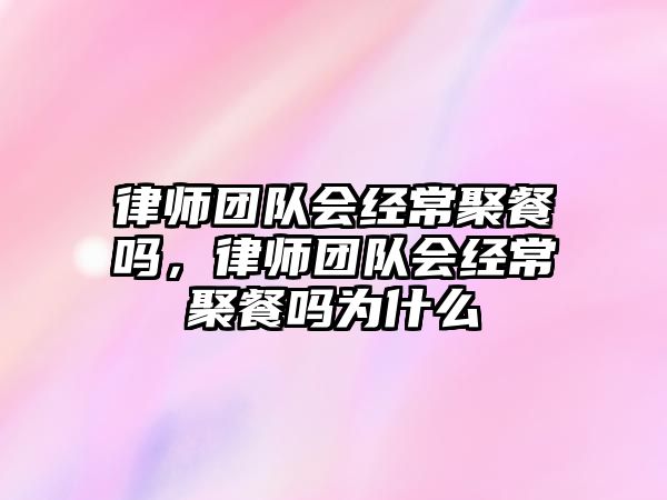 律師團(tuán)隊(duì)會(huì)經(jīng)常聚餐嗎，律師團(tuán)隊(duì)會(huì)經(jīng)常聚餐嗎為什么