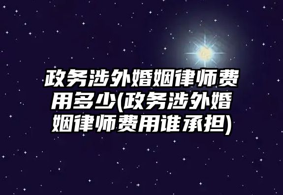 政務涉外婚姻律師費用多少(政務涉外婚姻律師費用誰承擔)