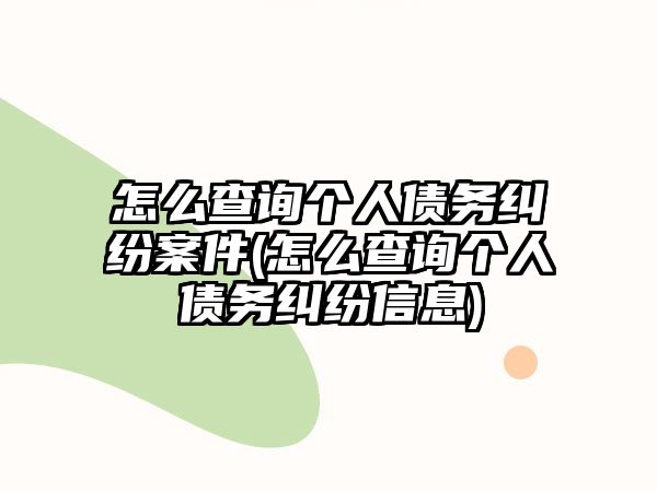 怎么查詢個人債務糾紛案件(怎么查詢個人債務糾紛信息)