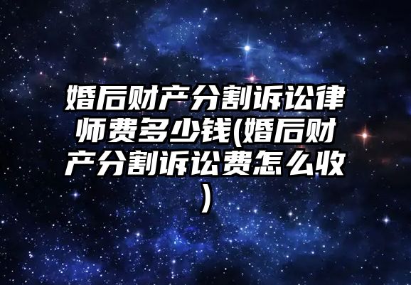 婚后財產分割訴訟律師費多少錢(婚后財產分割訴訟費怎么收)