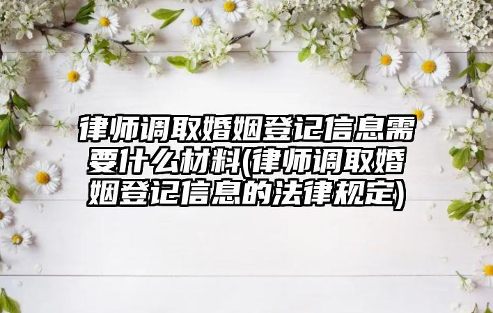 律師調(diào)取婚姻登記信息需要什么材料(律師調(diào)取婚姻登記信息的法律規(guī)定)