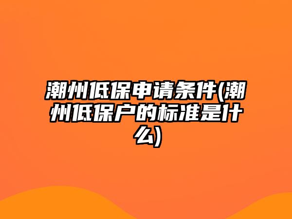 潮州低保申請條件(潮州低保戶的標準是什么)