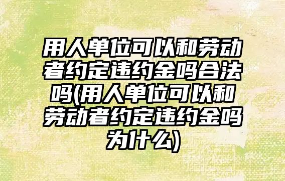 用人單位可以和勞動者約定違約金嗎合法嗎(用人單位可以和勞動者約定違約金嗎為什么)