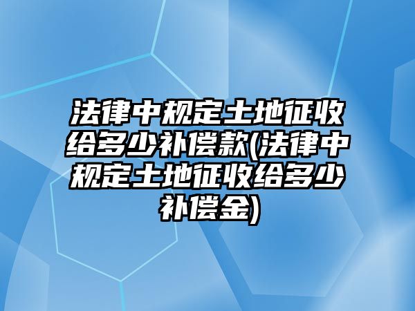 法律中規定土地征收給多少補償款(法律中規定土地征收給多少補償金)