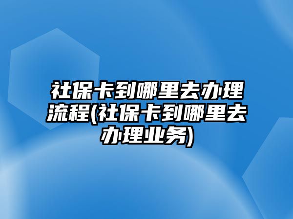 社保卡到哪里去辦理流程(社保卡到哪里去辦理業(yè)務(wù))