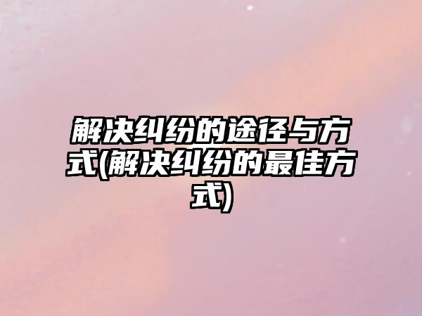 解決糾紛的途徑與方式(解決糾紛的最佳方式)