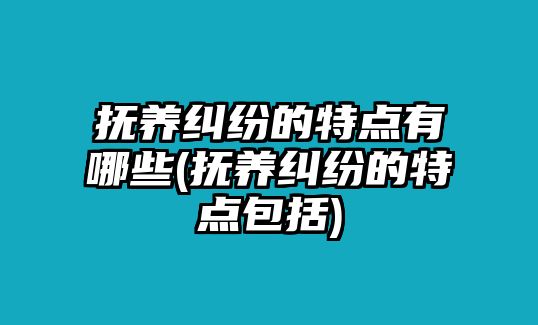 撫養(yǎng)糾紛的特點(diǎn)有哪些(撫養(yǎng)糾紛的特點(diǎn)包括)