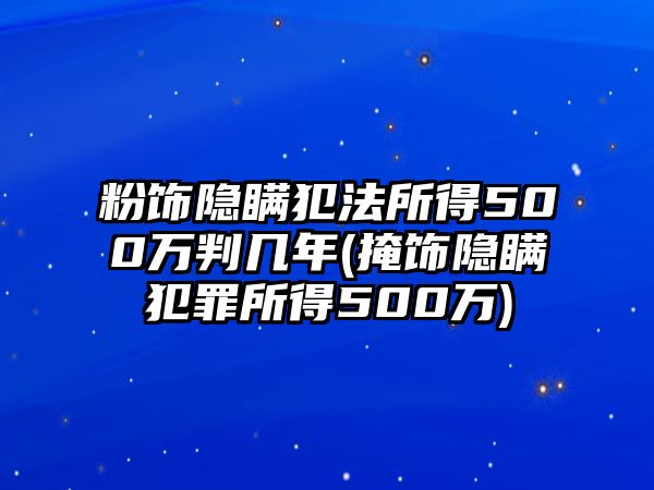 粉飾隱瞞犯法所得500萬判幾年(掩飾隱瞞犯罪所得500萬)