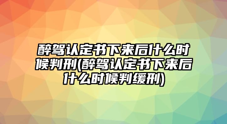 醉駕認(rèn)定書下來后什么時(shí)候判刑(醉駕認(rèn)定書下來后什么時(shí)候判緩刑)