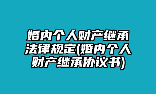 婚內個人財產繼承法律規定(婚內個人財產繼承協議書)