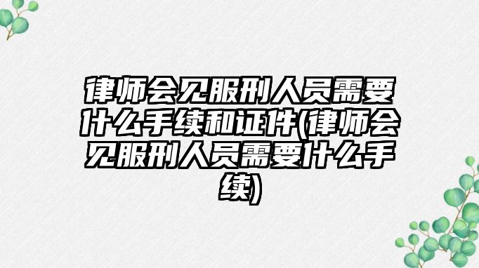 律師會見服刑人員需要什么手續和證件(律師會見服刑人員需要什么手續)