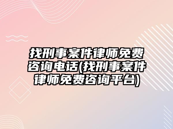 找刑事案件律師免費(fèi)咨詢電話(找刑事案件律師免費(fèi)咨詢平臺(tái))