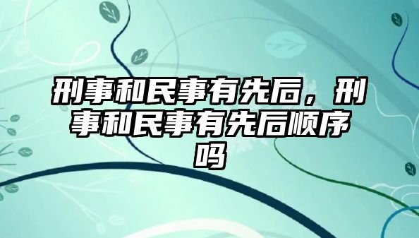 刑事和民事有先后，刑事和民事有先后順序嗎