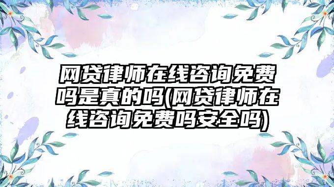 網(wǎng)貸律師在線咨詢免費(fèi)嗎是真的嗎(網(wǎng)貸律師在線咨詢免費(fèi)嗎安全嗎)