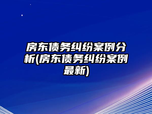 房東債務糾紛案例分析(房東債務糾紛案例最新)