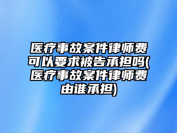 醫療事故案件律師費可以要求被告承擔嗎(醫療事故案件律師費由誰承擔)