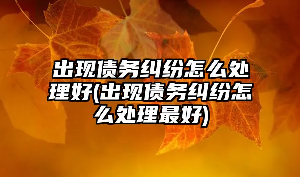 出現債務糾紛怎么處理好(出現債務糾紛怎么處理最好)